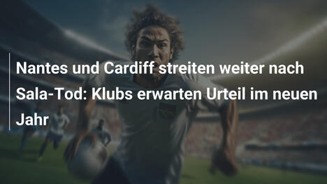 Nantes und Cardiff streiten weiter nach Sala-Tod: Klubs erwarten Urteil im neuen Jahr