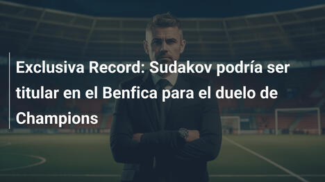 Exclusiva Record: Sudakov podría ser titular en el Benfica para el duelo de Champions