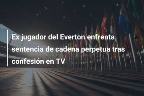 Ex jugador del Everton enfrenta sentencia de cadena perpetua tras confesión en TV
