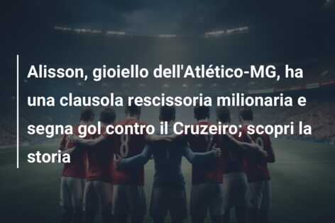 Alisson, gioiello dell’Atlético-MG, ha una clausola rescissoria milionaria e segna gol contro il Cruzeiro; scopri la storia