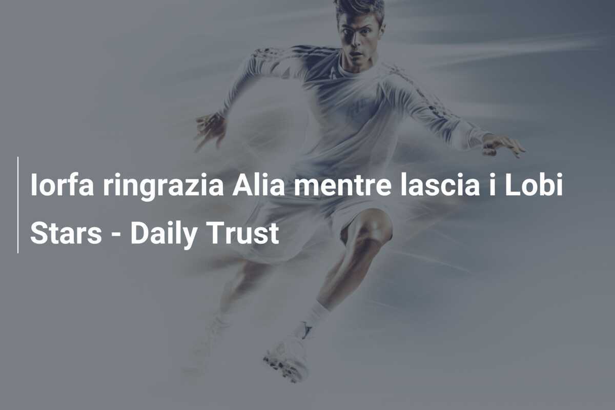 Iorfa ringrazia Alia mentre lascia i Lobi Stars - Daily Trust