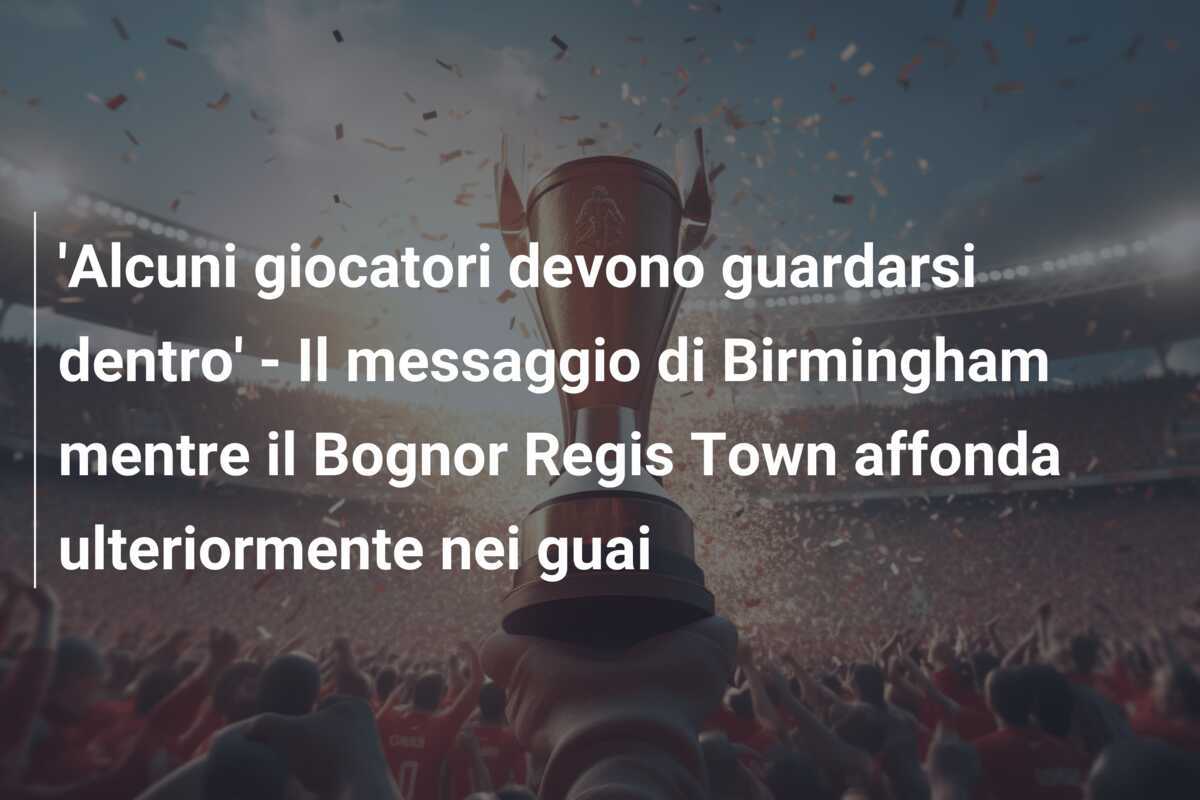'Alcuni giocatori devono guardarsi dentro' - Il messaggio di Birmingham mentre il Bognor Regis Town affonda ulteriormente nei guai