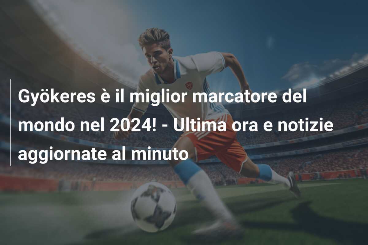 Gyökeres è il miglior marcatore del mondo nel 2024! - Ultima ora e notizie aggiornate al minuto