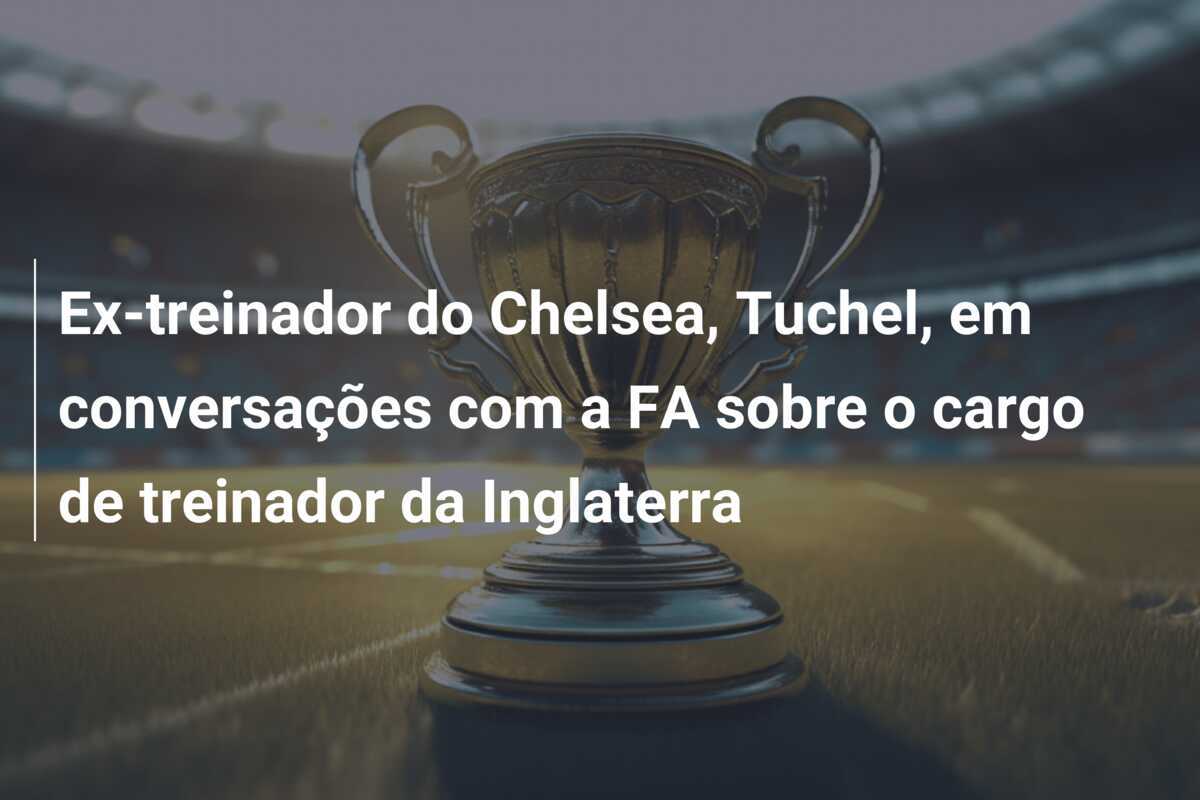 Ex-treinador do Chelsea, Tuchel, em conversações com a FA sobre o cargo de treinador da Inglaterra
