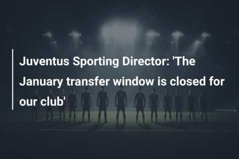 Juventus Sporting Director The January transfer window is closed