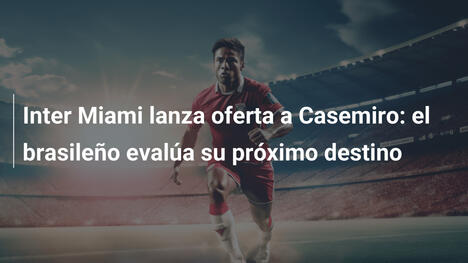 Inter Miami lanza oferta a Casemiro: el brasileño evalúa su próximo destino