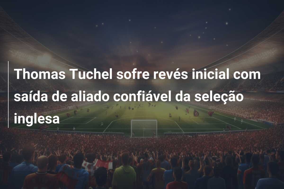 Thomas Tuchel sofre revés inicial com saída de aliado confiável da seleção inglesa