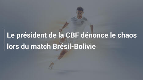 Le président de la CBF dénonce le chaos lors du match Brésil-Bolivie