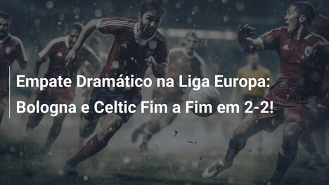 Empate Dramático na Liga Europa: Bologna e Celtic Fim a Fim em 2-2!