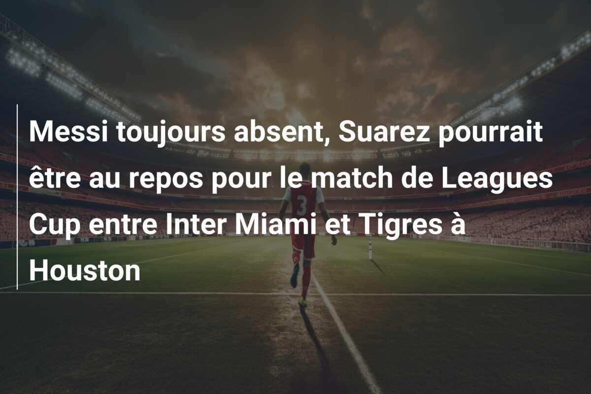 Messi toujours absent, Suarez pourrait être au repos pour le match de Leagues Cup entre Inter Miami et Tigres à Houston