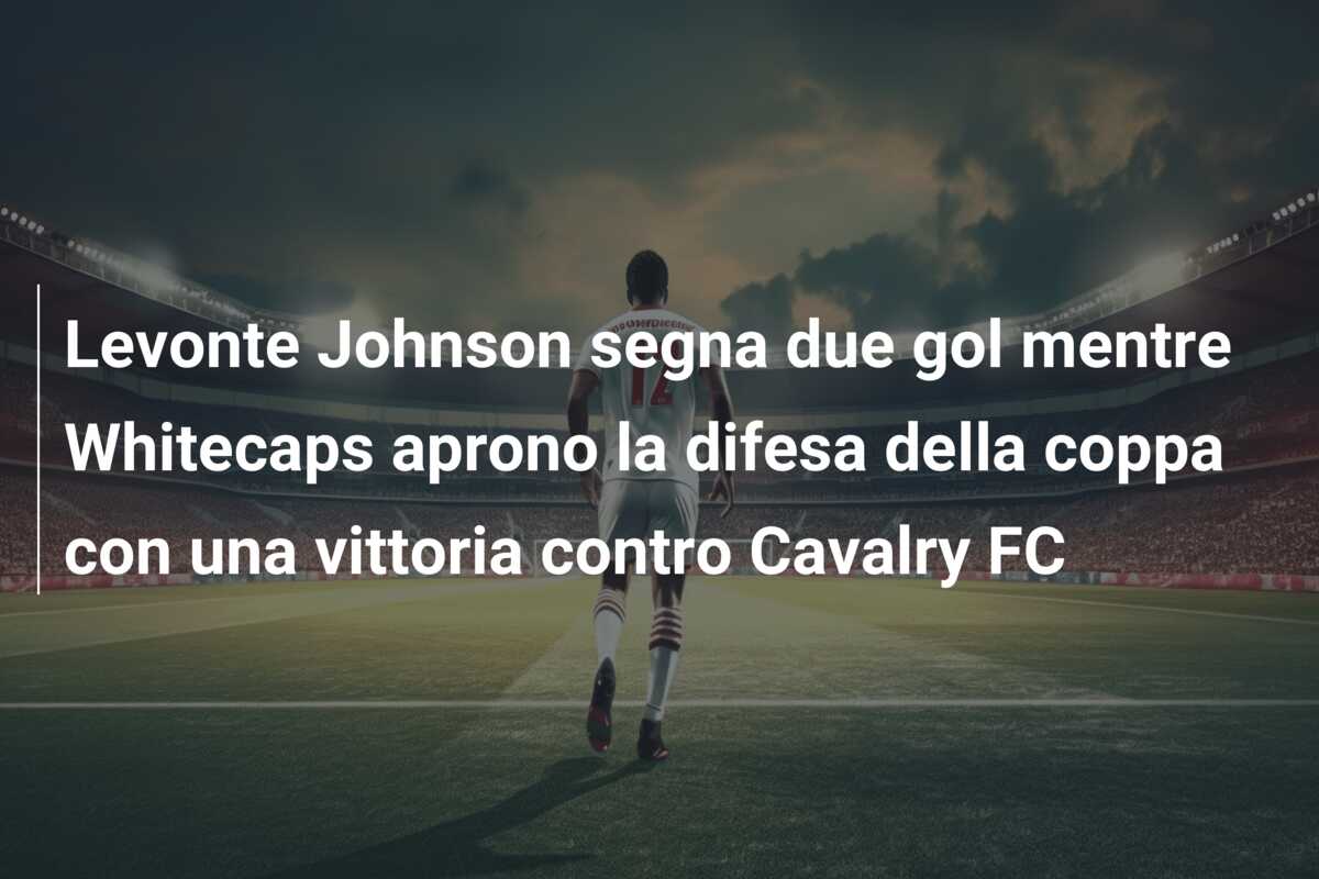 Levonte Johnson segna due gol mentre Whitecaps aprono la difesa della coppa con una vittoria contro Cavalry FC