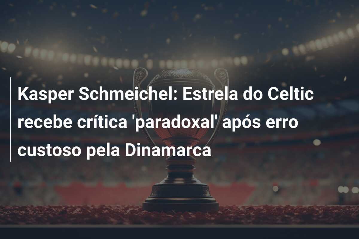 Kasper Schmeichel: Estrela do Celtic recebe crítica 'paradoxal' após erro custoso pela Dinamarca