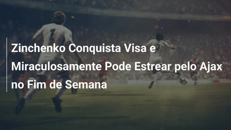 Zinchenko Conquista Visa e Miraculosamente Pode Estrear pelo Ajax no Fim de Semana