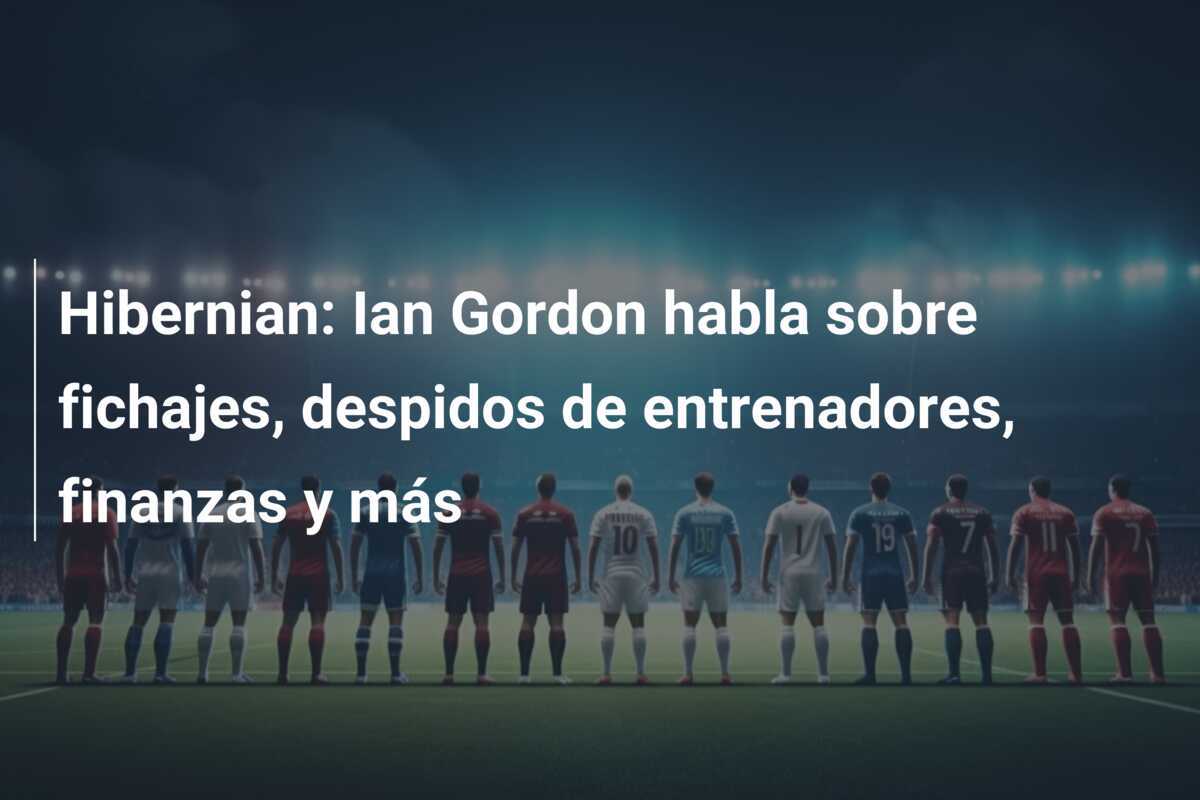 Hibernian: Ian Gordon habla sobre fichajes, despidos de entrenadores, finanzas y más