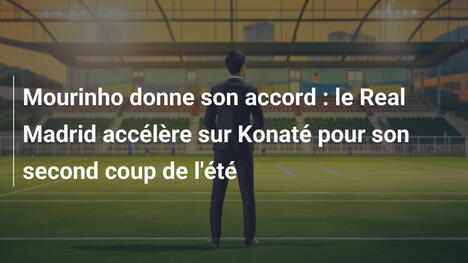 Mourinho donne son accord : le Real Madrid accélère sur Konaté pour son second coup de l'été