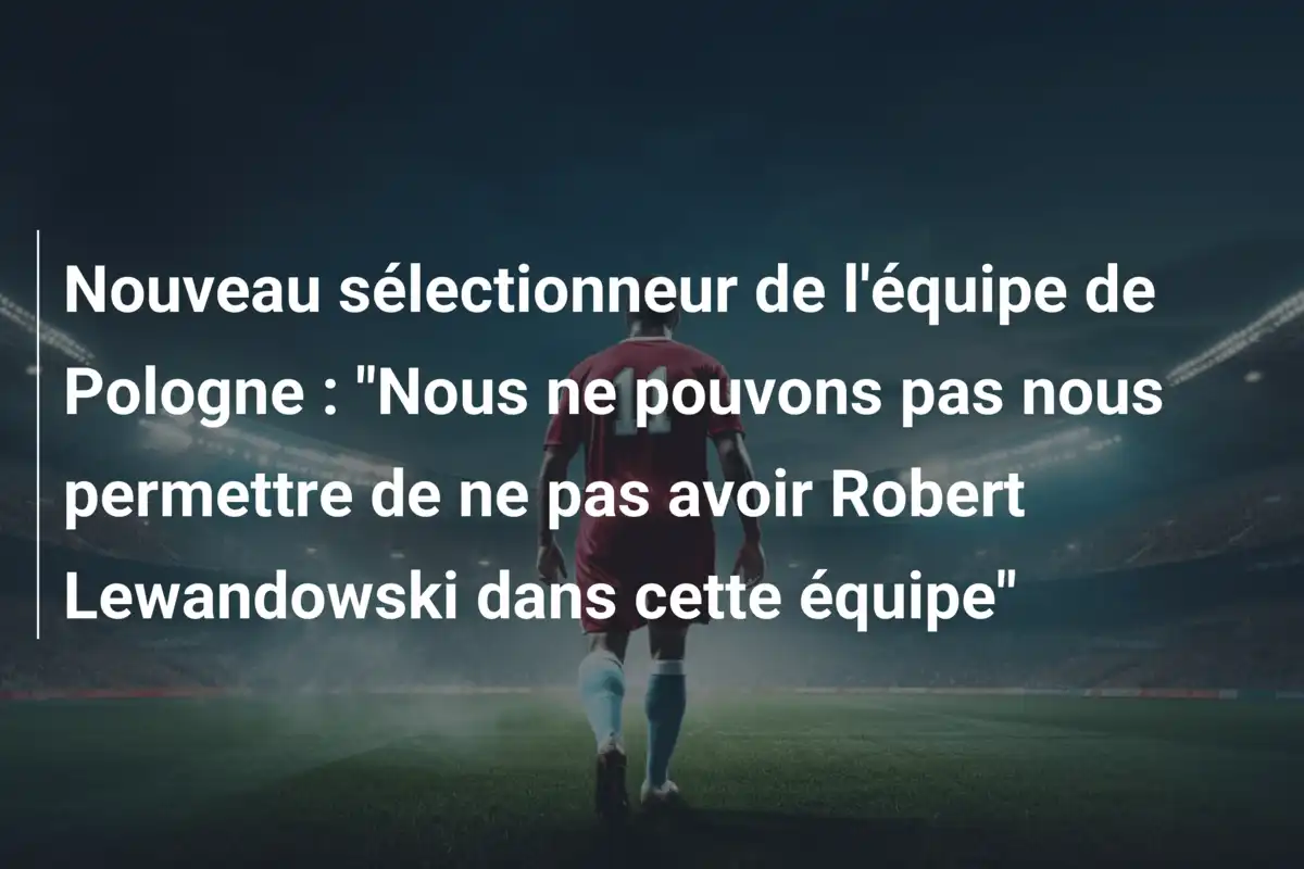 Nouveau sélectionneur de l'équipe de Pologne : "Nous ne pouvons pas nous permettre de ne pas avoir Robert Lewandowski dans cette équipe"