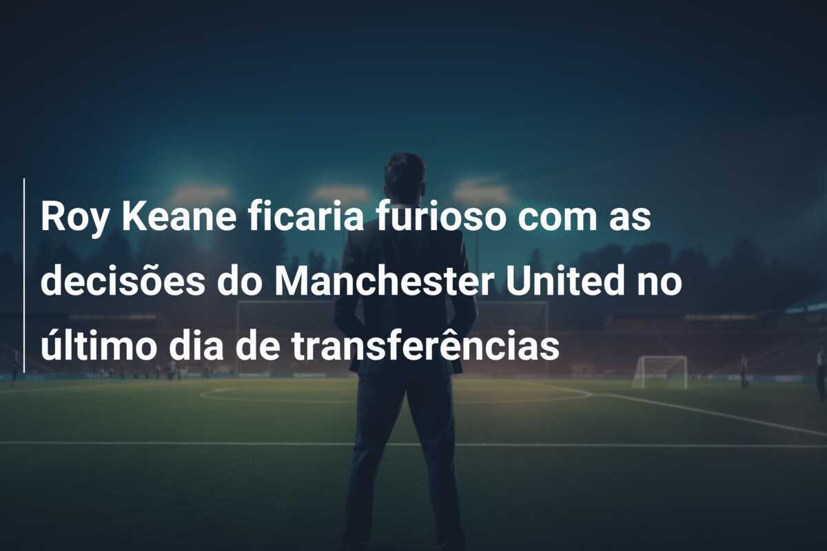 Roy Keane ficaria furioso com as decisões do Manchester United no último dia de transferências
