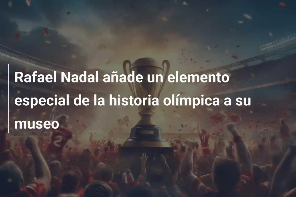 Rafael Nadal añade un elemento especial de la historia olímpica a su museo