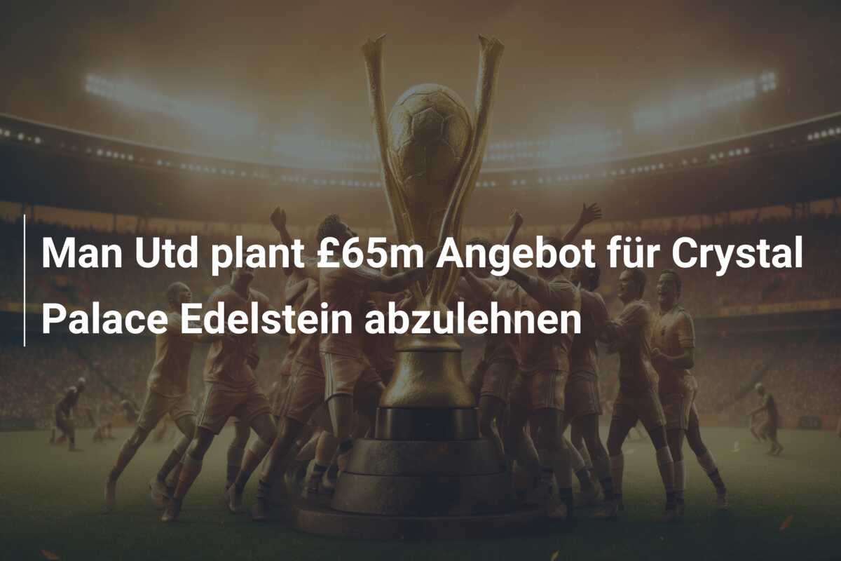 Man Utd plant £65m Angebot für Crystal Palace Edelstein abzulehnen