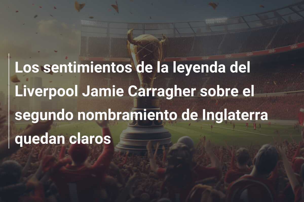 Los sentimientos de la leyenda del Liverpool Jamie Carragher sobre el segundo nombramiento de Inglaterra quedan claros