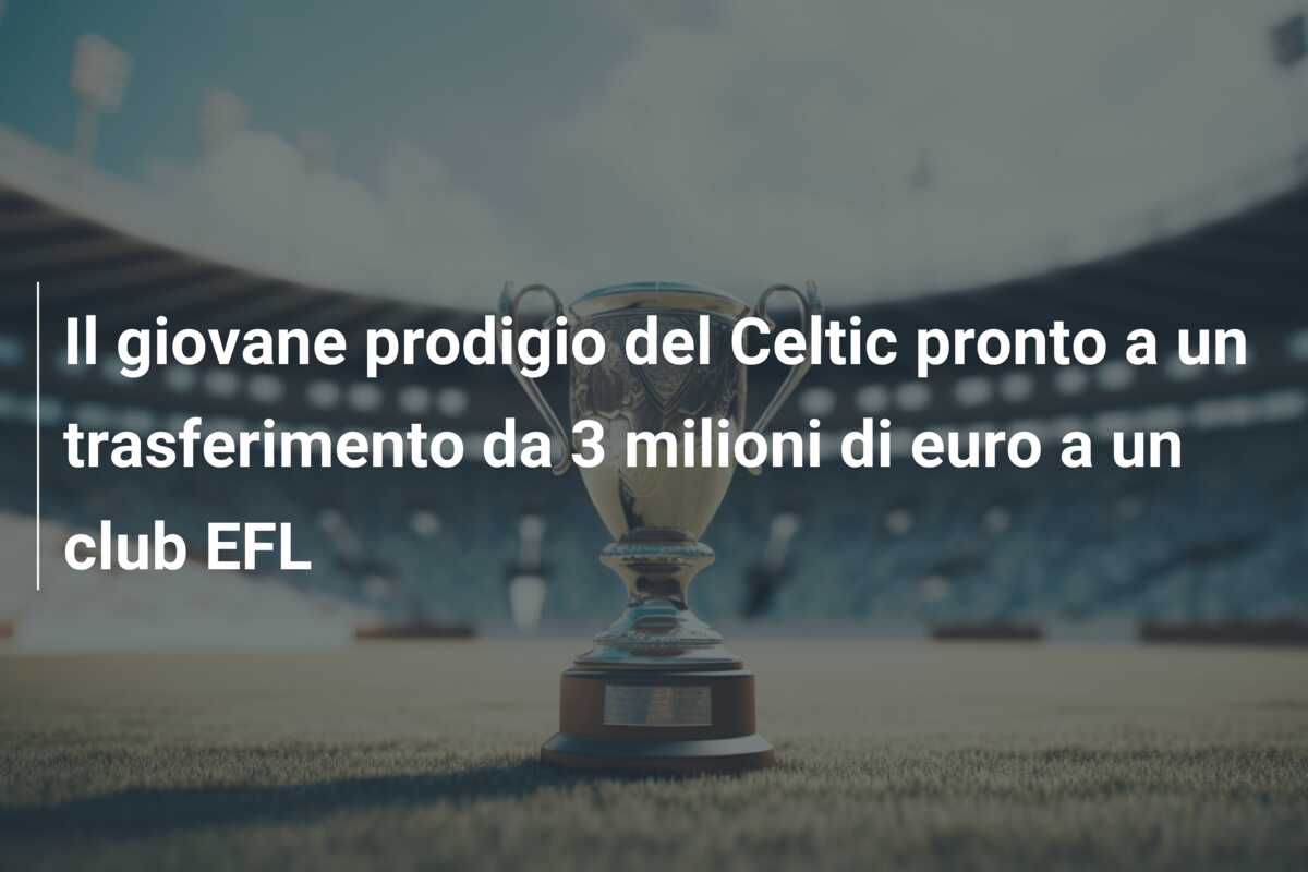 Il giovane prodigio del Celtic pronto a un trasferimento da 3 milioni di euro a un club EFL