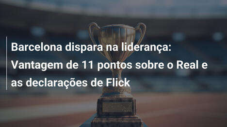 Barcelona dispara na liderança: Vantagem de 11 pontos sobre o Real e as declarações de Flick
