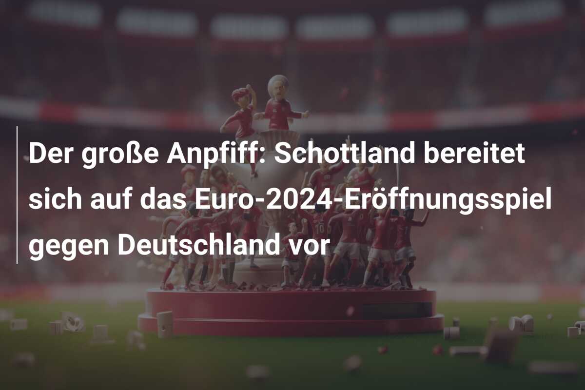 Der große Anpfiff: Schottland bereitet sich auf das Euro-2024-Eröffnungsspiel gegen Deutschland vor
