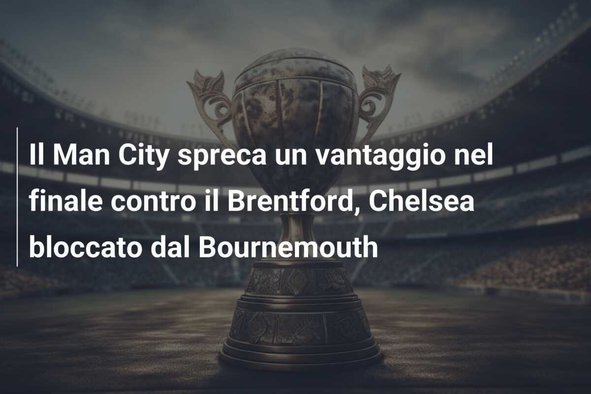Il Man City spreca un vantaggio nel finale contro il Brentford, Chelsea bloccato dal Bournemouth