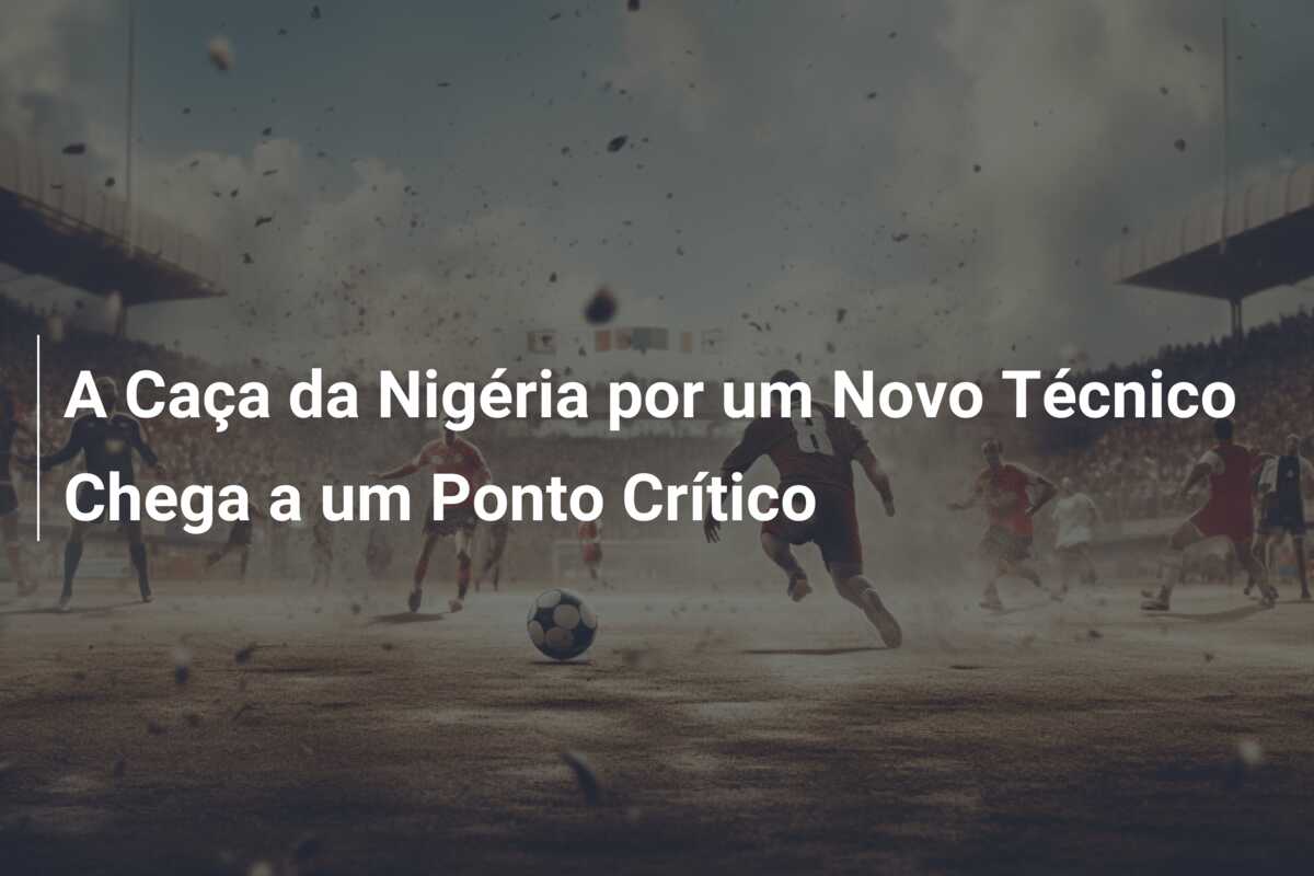 A Caça da Nigéria por um Novo Técnico Chega a um Ponto Crítico