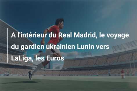 A l’intérieur du Real Madrid, le voyage du gardien ukrainien Lunin vers LaLiga, les Euros