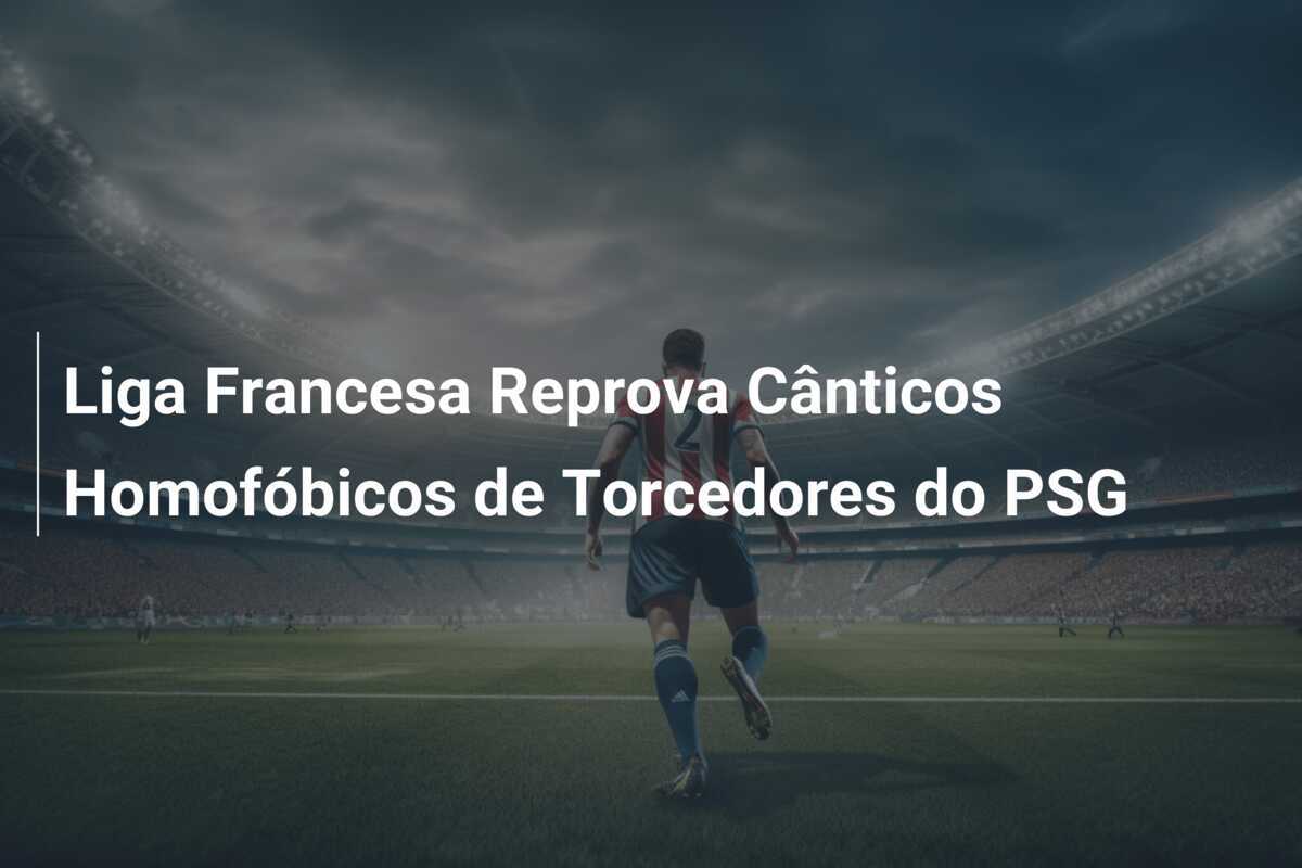 Liga Francesa Reprova Cânticos Homofóbicos de Torcedores do PSG