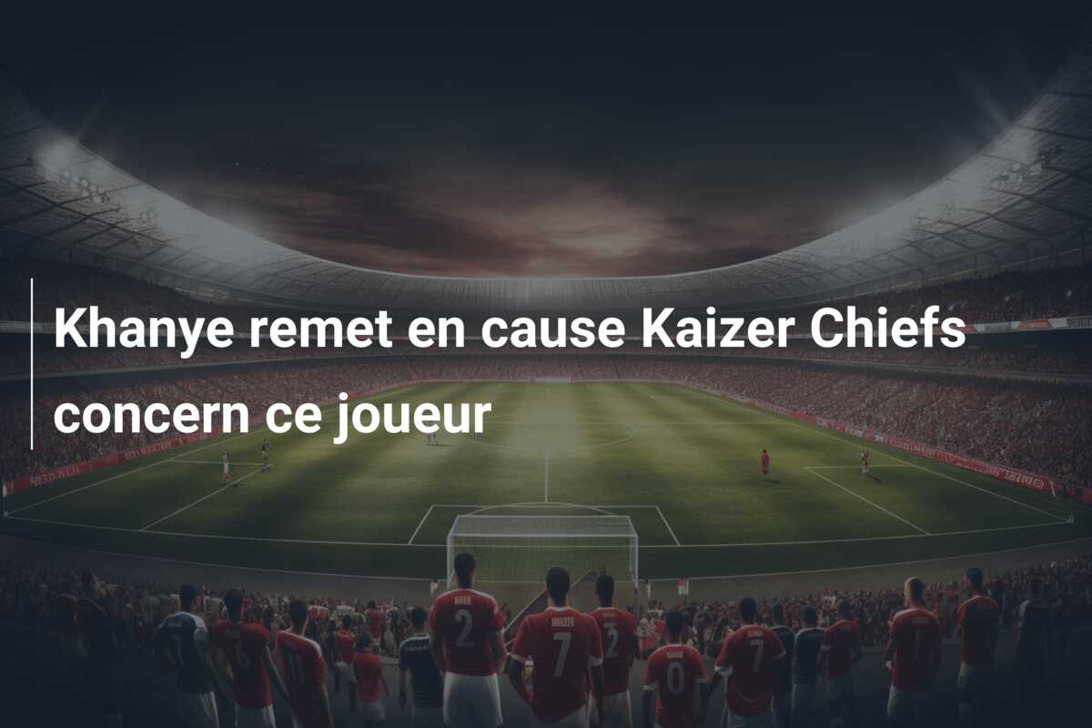Khanye remet en cause Kaizer Chiefs concern ce joueur
