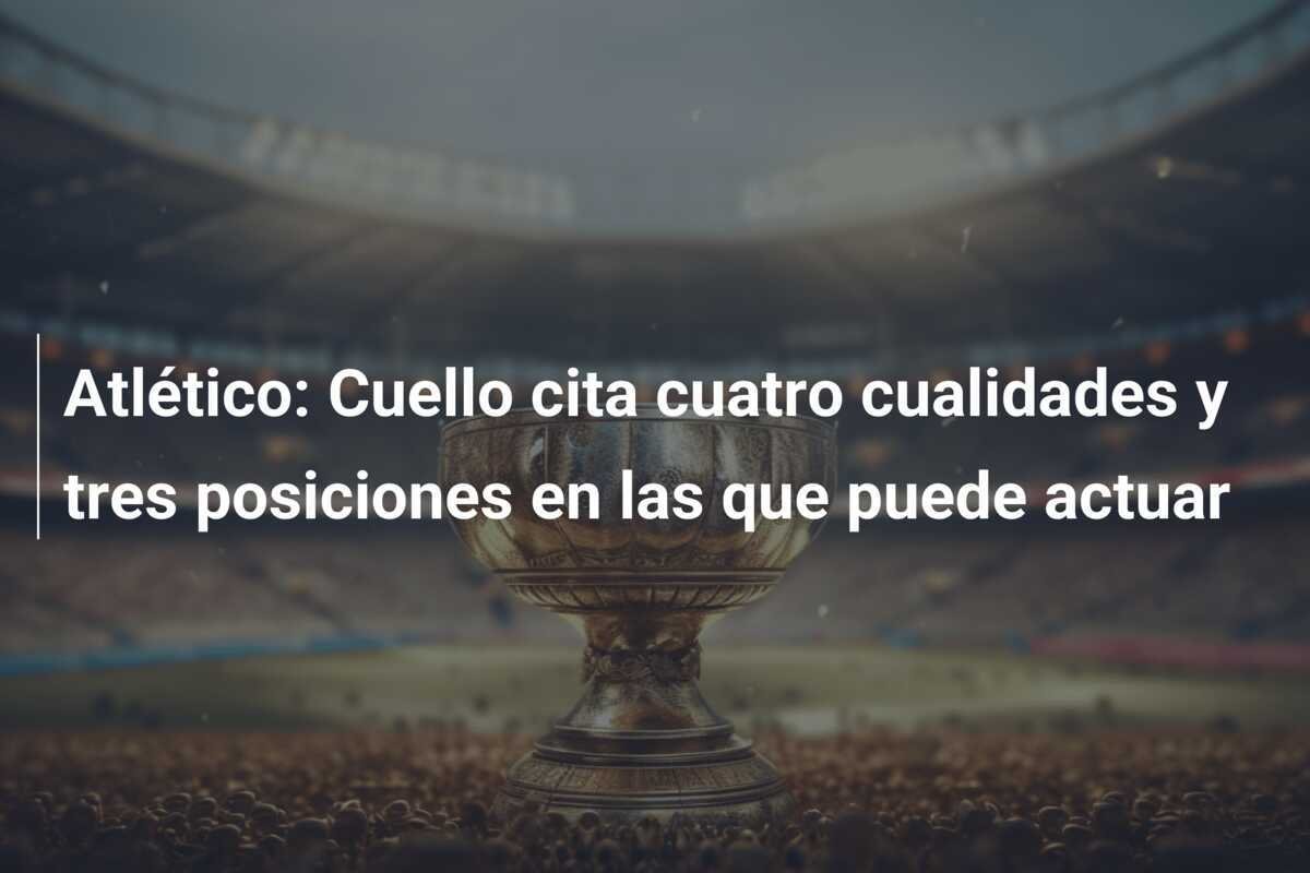 Atlético: Cuello cita cuatro cualidades y tres posiciones en las que puede actuar