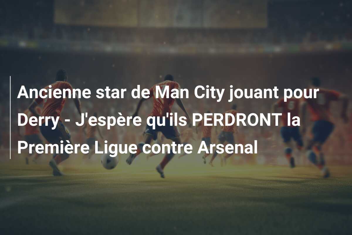 Ancienne star de Man City jouant pour Derry – J’espère qu’ils PERDRONT la Première Ligue contre Arsenal