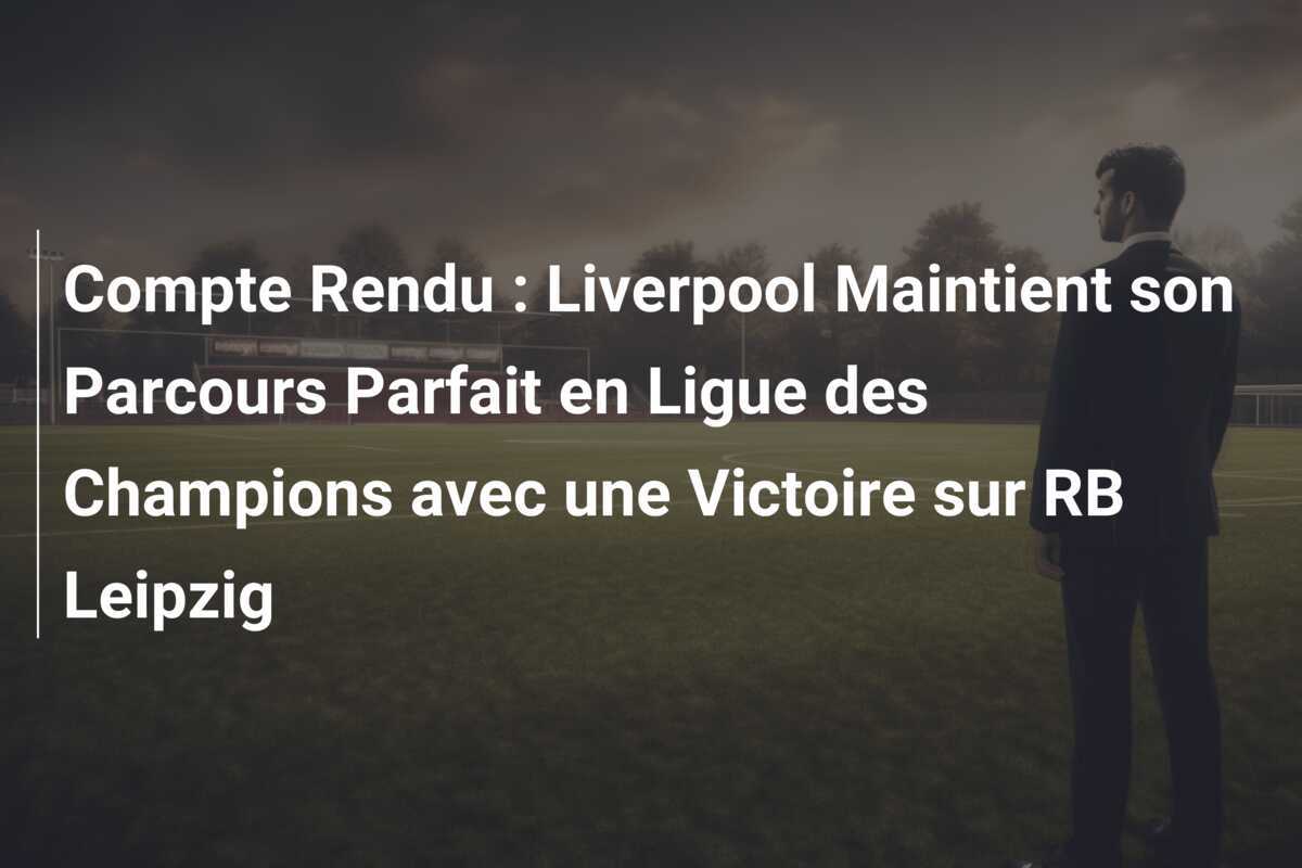 Compte Rendu : Liverpool Maintient son Parcours Parfait en Ligue des Champions avec une Victoire sur RB Leipzig