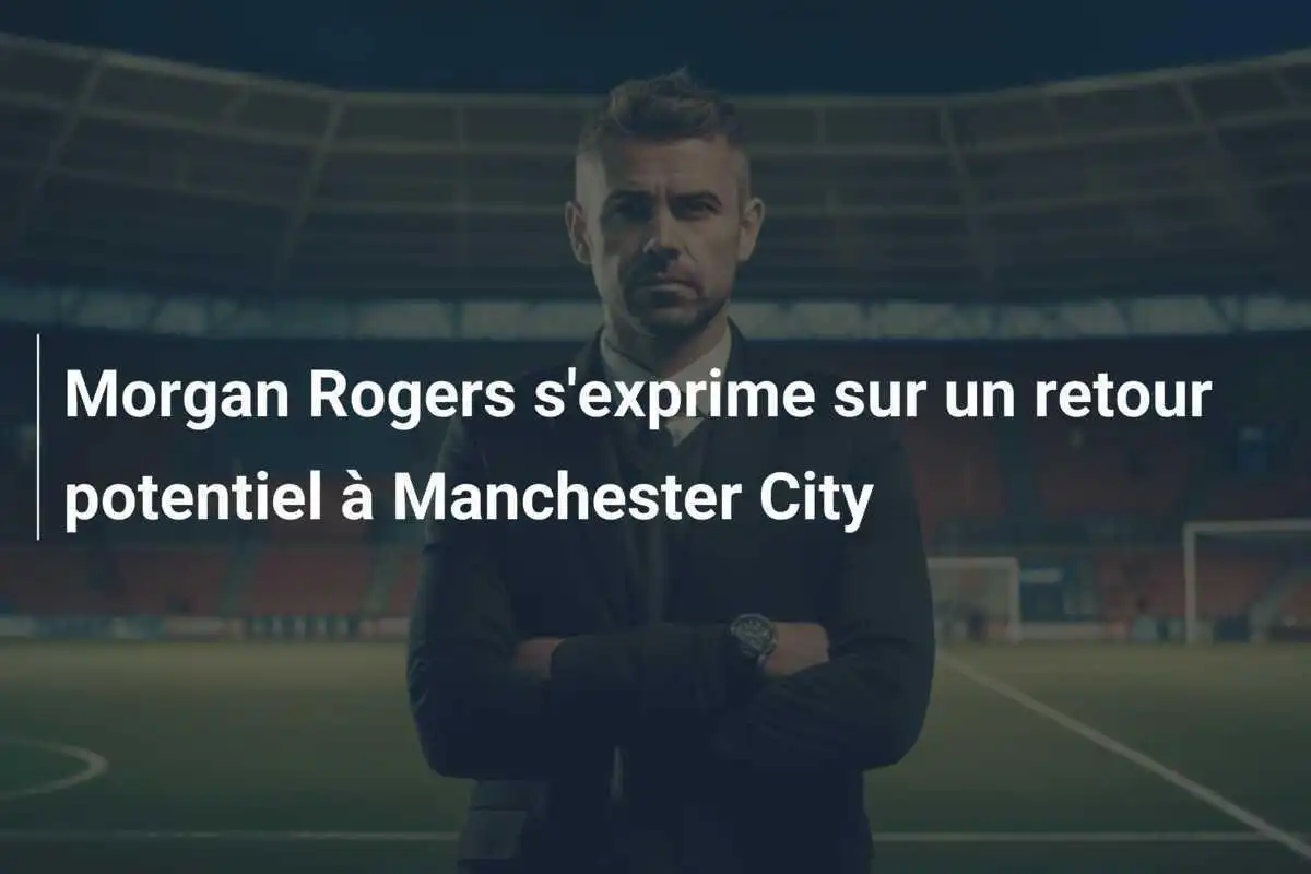 Morgan Rogers s'exprime sur un retour potentiel à Manchester City