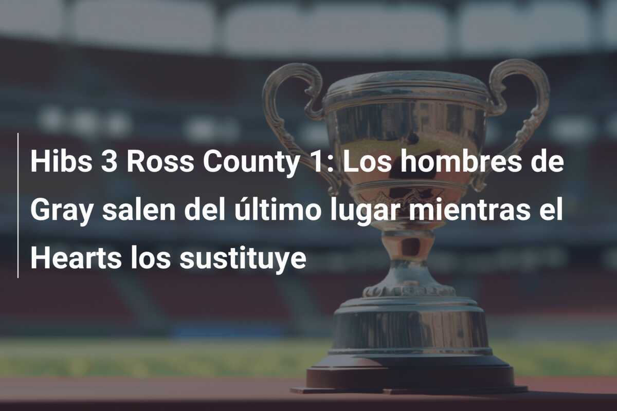 Hibs 3 Ross County 1: Los hombres de Gray salen del último lugar mientras el Hearts los sustituye