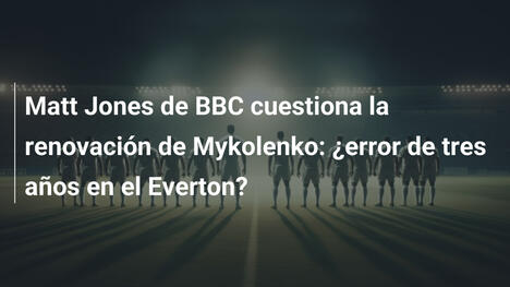 Matt Jones de BBC cuestiona la renovación de Mykolenko: ¿error de tres años en el Everton?