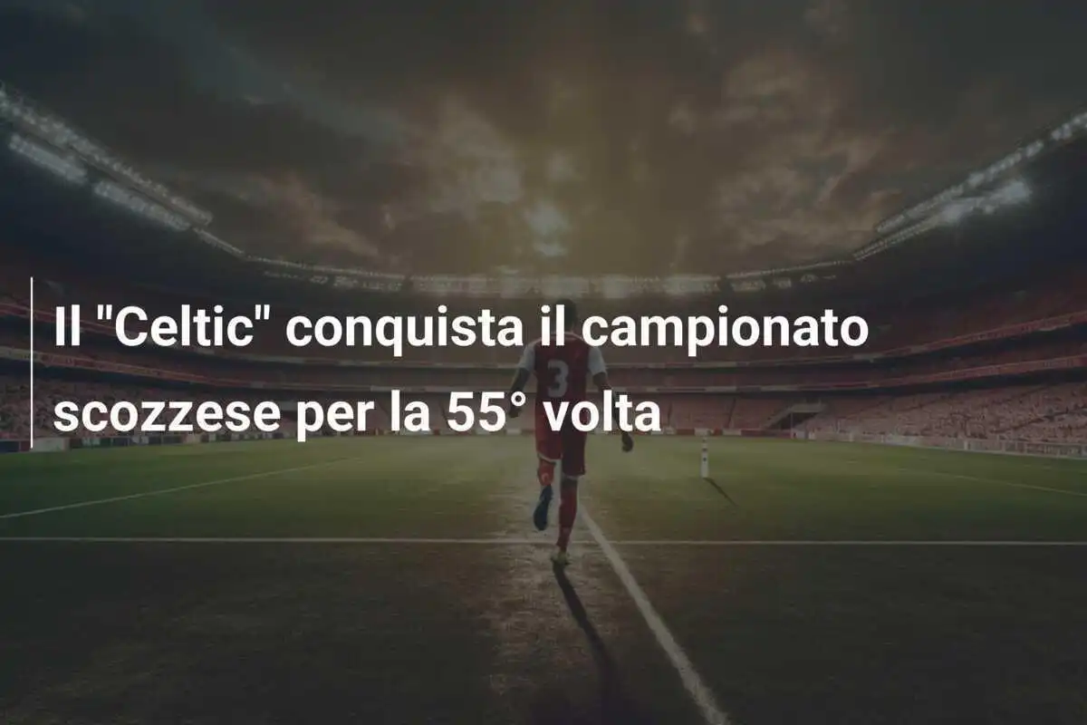 Il "Celtic" conquista il campionato scozzese per la 55° volta