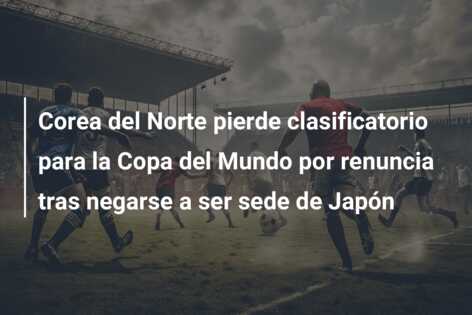 Corea del Norte pierde clasificatorio para la Copa del Mundo por renuncia tras negarse a ser sede de Japón