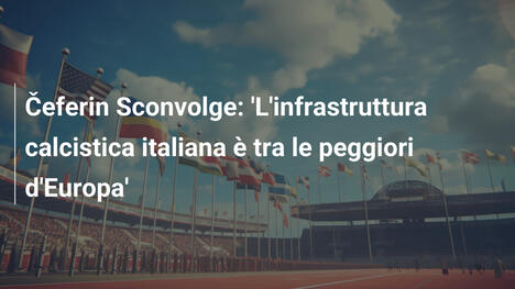 Čeferin Sconvolge: 'L'infrastruttura calcistica italiana è tra le peggiori d'Europa'