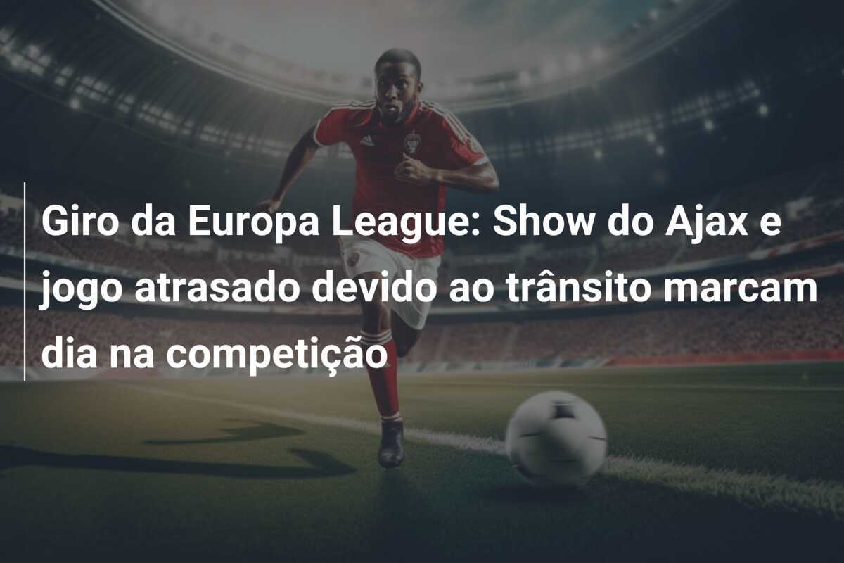 Giro da Europa League: Show do Ajax e jogo atrasado devido ao trânsito marcam dia na competição