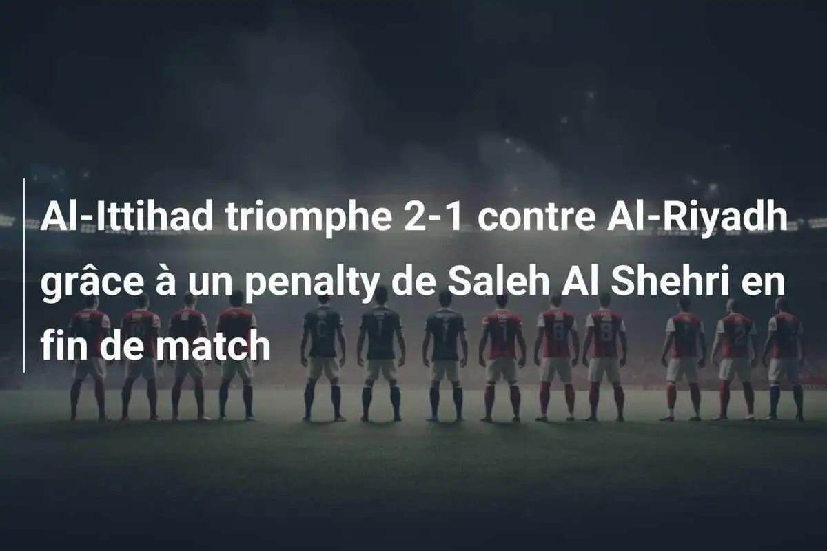 Al-Ittihad triomphe 2-1 contre Al-Riyadh grâce à un penalty de Saleh Al Shehri en fin de match