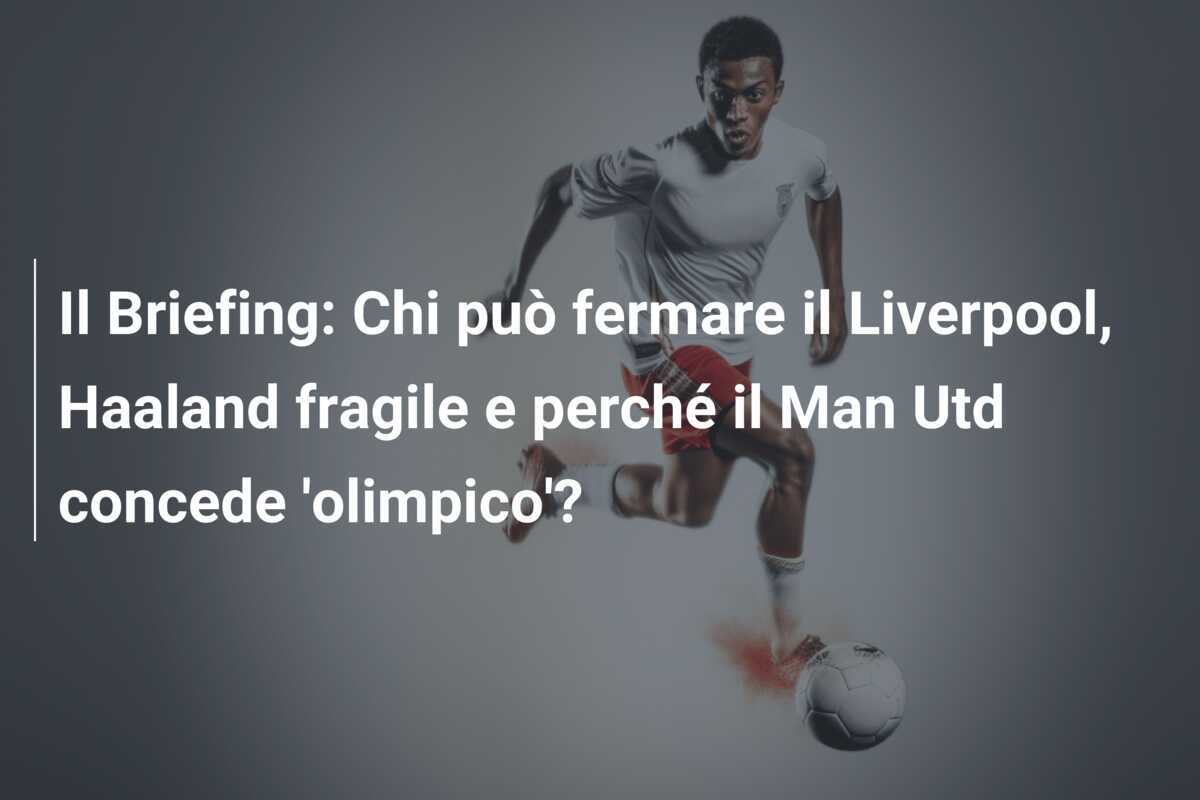 Il Briefing: Chi può fermare il Liverpool, Haaland fragile e perché il Man Utd concede 'olimpico'?