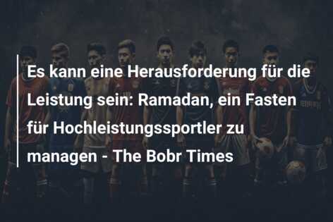 Es kann eine Herausforderung für die Leistung sein: Ramadan, ein Fasten für Hochleistungssportler zu managen – The Bobr Times