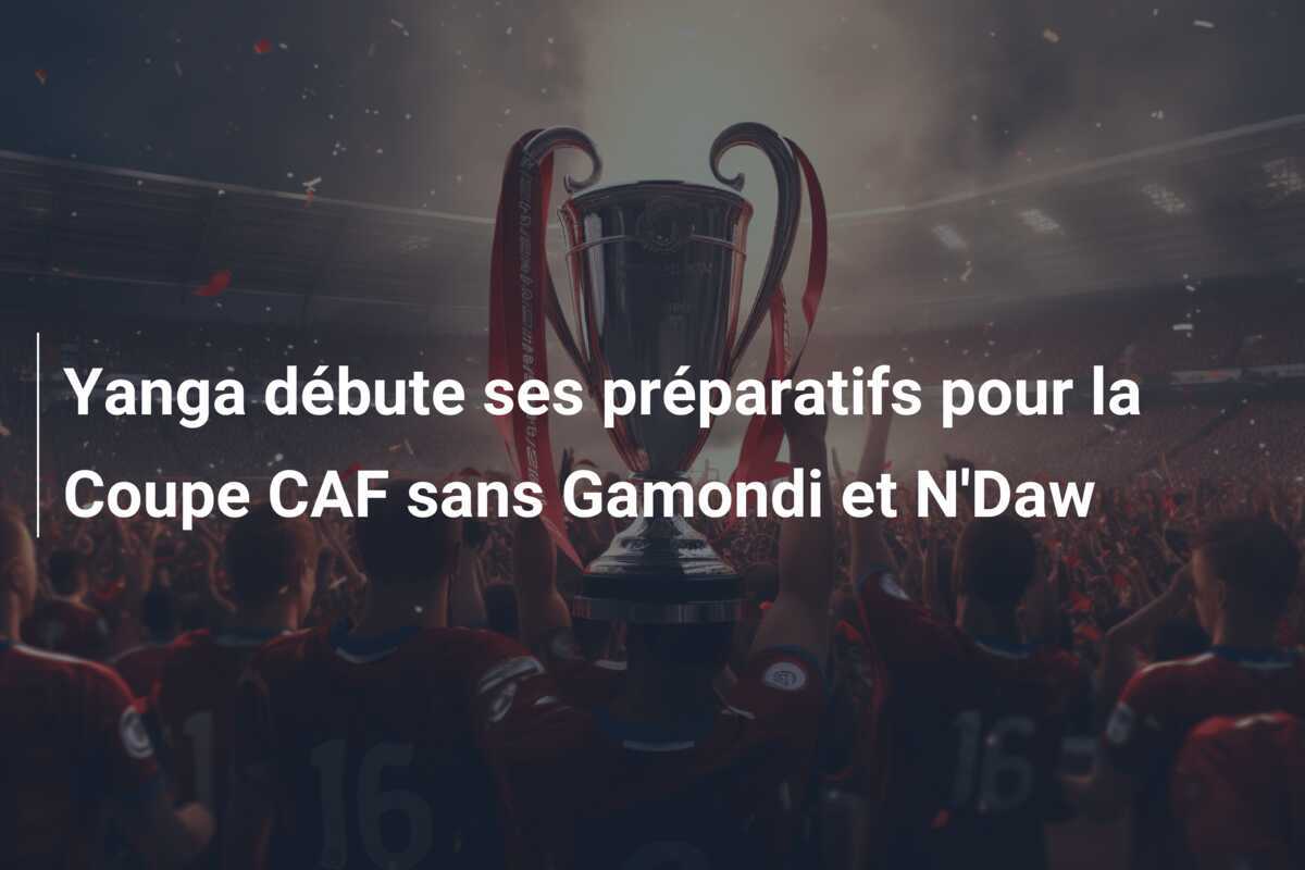 Yanga débute ses préparatifs pour la Coupe CAF sans Gamondi et N'Daw