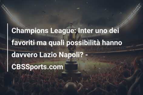 Champions League: Inter uno dei favoriti ma quali possibilità hanno davvero Lazio Napoli? – CBSSports.com