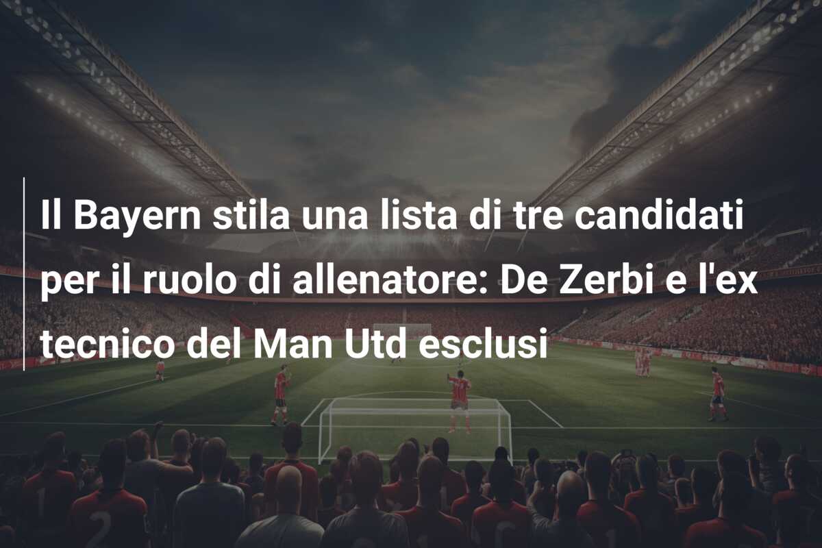 Il Bayern stila una lista di tre candidati per il ruolo di allenatore: De Zerbi e l’ex tecnico del Man Utd esclusi