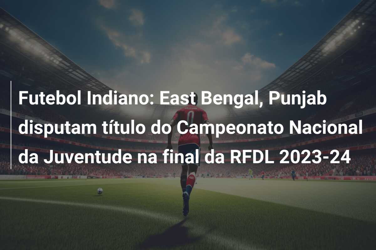Futebol Indiano: East Bengal, Punjab disputam título do Campeonato Nacional da Juventude na final da RFDL 2023-24