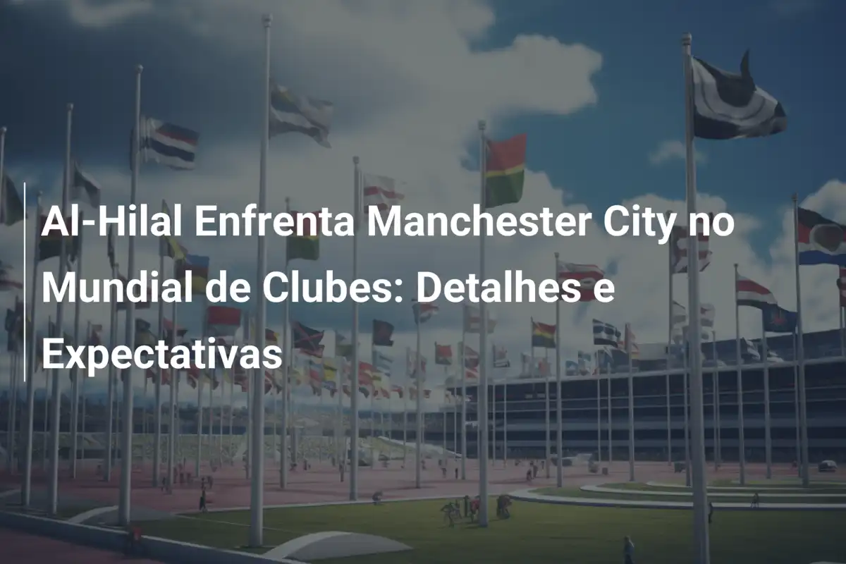 Al-Hilal Enfrenta Manchester City no Mundial de Clubes: Detalhes e Expectativas